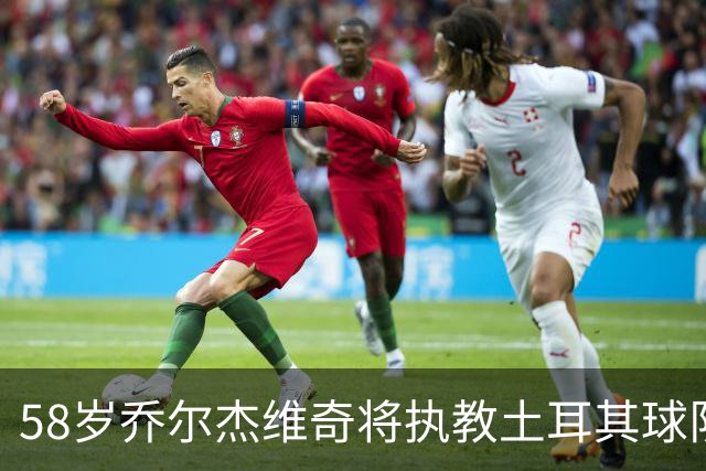 58岁乔尔杰维奇将执教土耳其球队 在中国男篮下课后首度拿起教鞭